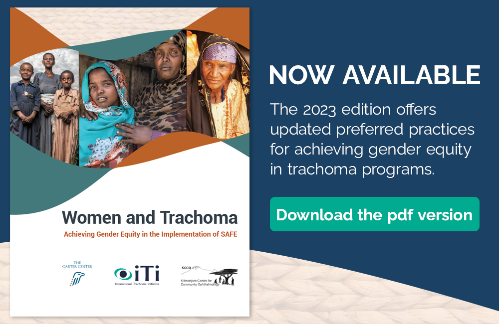 Women and Trachoma: Achieving Gender Equity in the Implementation of SAFE - Now Available - The 2023 edition offers updated preferred practices for achieving gender equity in trachoma programs. Download the PDF version.
